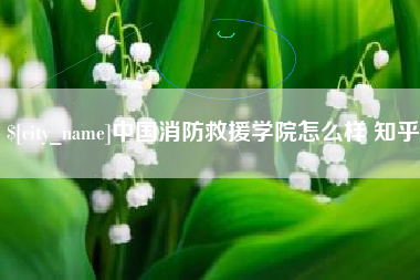 沙河中国消防救援学院怎么样 知乎