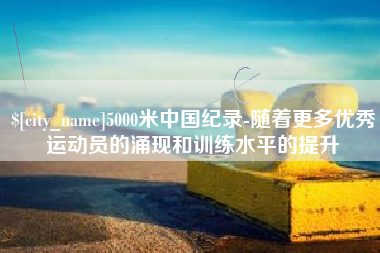 沙河5000米中国纪录-随着更多优秀运动员的涌现和训练水平的提升