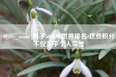 沙河男子5000米世界排名-这些积分不仅关乎个人荣誉
