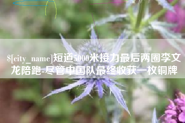 沙河短道5000米接力最后两圈李文龙陪跑-尽管中国队最终收获一枚铜牌