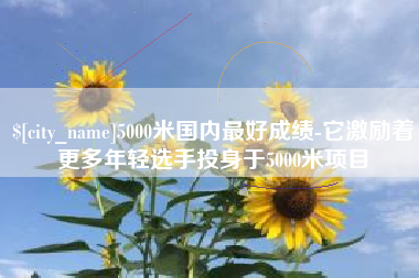 沙河5000米国内最好成绩-它激励着更多年轻选手投身于5000米项目