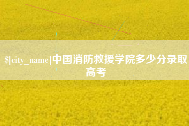 沙河中国消防救援学院多少分录取高考