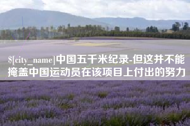 沙河中国五千米纪录-但这并不能掩盖中国运动员在该项目上付出的努力
