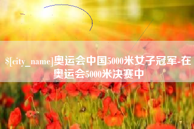 沙河奥运会中国5000米女子冠军-在奥运会5000米决赛中