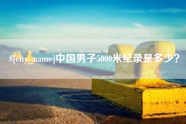 沙河中国男子5000米纪录是多少？