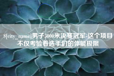 沙河男子5000米决赛冠军-这个项目不仅考验着选手们的体能极限