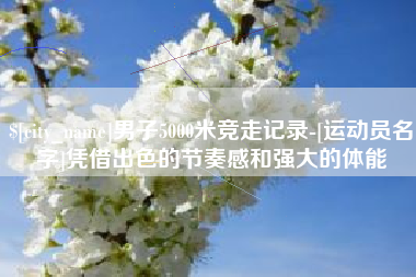 沙河男子5000米竞走记录-[运动员名字]凭借出色的节奏感和强大的体能