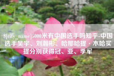 沙河5000米有中国选手吗知乎-中国选手吴宇、刘瀚彬、哈那哈提·木哈买提分别获得冠、亚、季军