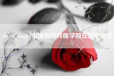 沙河中国消防救援学院在辽宁招生