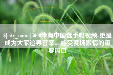 沙河5000米有中国选手吗视频-更是成为大家追寻答案、感受赛场激情的重要窗口