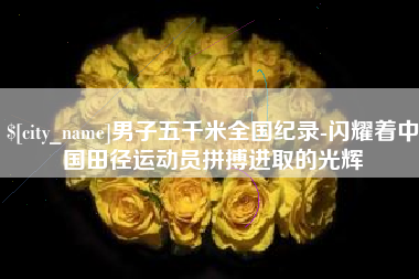 沙河男子五千米全国纪录-闪耀着中国田径运动员拼搏进取的光辉
