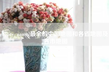 沙河最全的中国地图和各省地图及各市地图