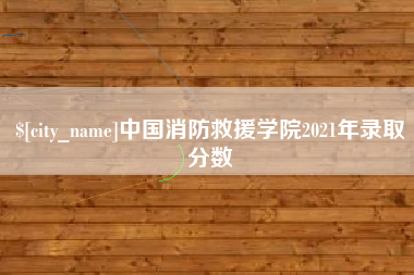 沙河中国消防救援学院2021年录取分数