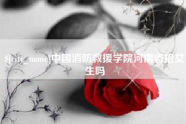 沙河中国消防救援学院河南省招女生吗