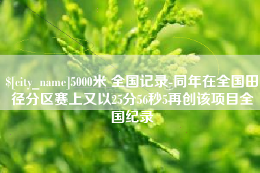 沙河5000米 全国记录-同年在全国田径分区赛上又以25分56秒5再创该项目全国纪录