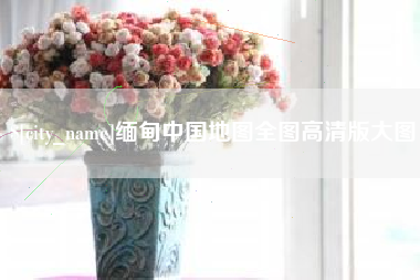 沙河缅甸中国地图全图高清版大图