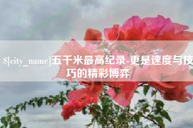 沙河五千米最高纪录-更是速度与技巧的精彩博弈