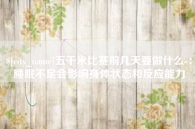 沙河五千米比赛前几天要做什么-：睡眠不足会影响身体状态和反应能力