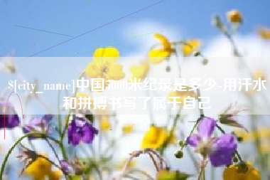 沙河中国5000米纪录是多少-用汗水和拼搏书写了属于自己