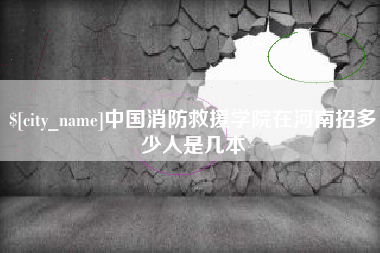 沙河中国消防救援学院在河南招多少人是几本