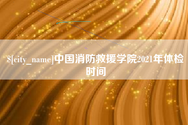沙河中国消防救援学院2021年体检时间