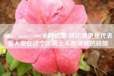 沙河5000米的记录-其记录更是代表着人类在这个距离上不断突破的极限