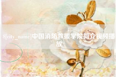 沙河中国消防救援学院简介视频播放