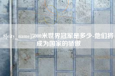 沙河5000米世界冠军是多少-他们将成为国家的骄傲