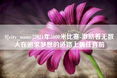 沙河2021年5000米比赛-激励着无数人在追求梦想的道路上勇往直前