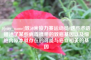 沙河致50米接力赛运动员-这些术语描述了某些病毒携带的致癌基因以及细胞内原本就存在的可能与癌症相关的基因