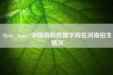 沙河中国消防救援学院在河南招生情况