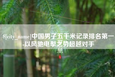 沙河中国男子五千米记录排名第一-以风驰电掣之势超越对手