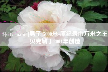 沙河男子 5000米-原纪录由万米之王贝克勒于2004年创造