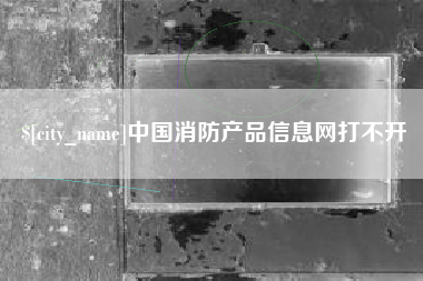 沙河中国消防产品信息网打不开