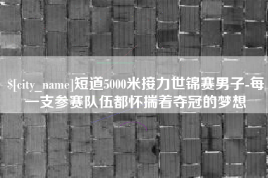 沙河短道5000米接力世锦赛男子-每一支参赛队伍都怀揣着夺冠的梦想