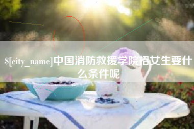 沙河中国消防救援学院招女生要什么条件呢