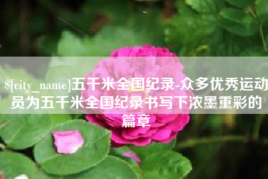 沙河五千米全国纪录-众多优秀运动员为五千米全国纪录书写下浓墨重彩的篇章