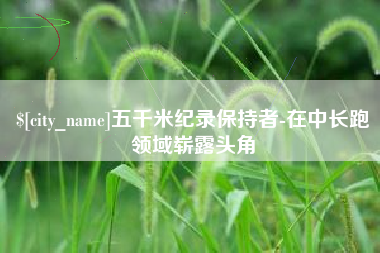 沙河五千米纪录保持者-在中长跑领域崭露头角