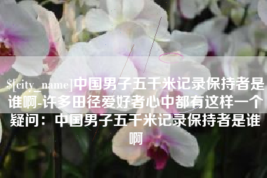 沙河中国男子五千米记录保持者是谁啊-许多田径爱好者心中都有这样一个疑问：中国男子五千米记录保持者是谁啊