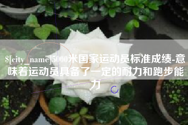 沙河5000米国家运动员标准成绩-意味着运动员具备了一定的耐力和跑步能力