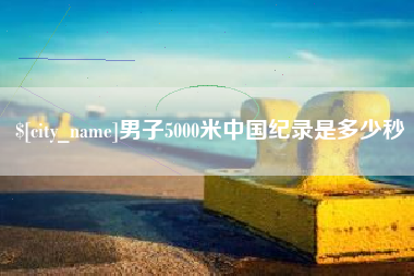沙河男子5000米中国纪录是多少秒