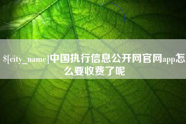 沙河中国执行信息公开网官网app怎么要收费了呢
