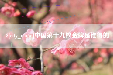 沙河中国第十九枚金牌是谁得的