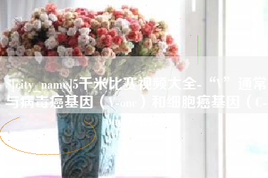 沙河5千米比赛视频大全-“V”通常与病毒癌基因（V-onc）和细胞癌基因（C-onc）相关