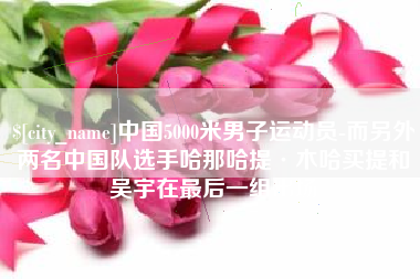 沙河中国5000米男子运动员-而另外两名中国队选手哈那哈提·木哈买提和吴宇在最后一组出场