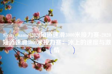 沙河2020短道速滑3000米接力赛-2020短道速滑3000米接力赛：冰上的速度与激情
