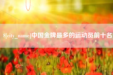 沙河中国金牌最多的运动员前十名