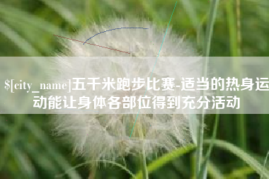 沙河五千米跑步比赛-适当的热身运动能让身体各部位得到充分活动