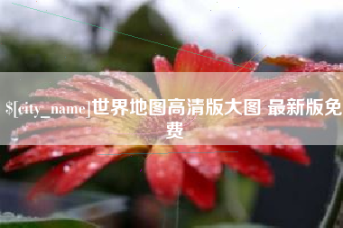 沙河世界地图高清版大图 最新版免费