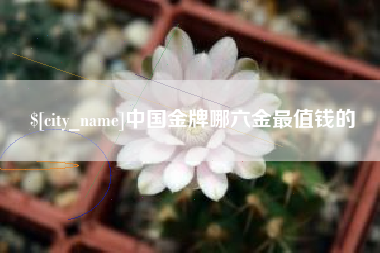 沙河中国金牌哪六金最值钱的